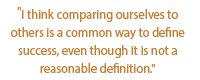 "I think comparing ourselves to others is a common way to define success, even though it is not a reasonable definition."